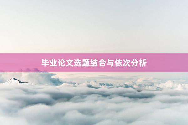 毕业论文选题结合与依次分析